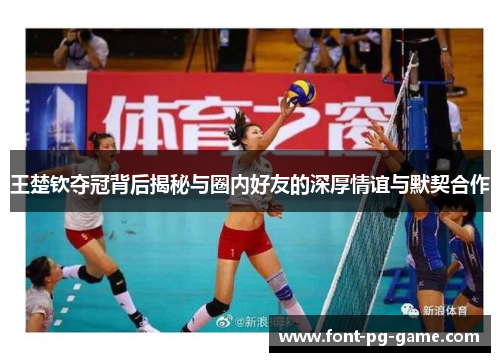 王楚钦夺冠背后揭秘与圈内好友的深厚情谊与默契合作 王楚钦夺冠背后揭秘与圈内好友的深厚情谊与默契合作