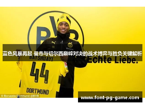 蓝色风暴再起 曼市与切尔西巅峰对决的战术博弈与胜负关键解析 蓝色风暴再起 曼市与切尔西巅峰对决的战术博弈与胜负关键解析