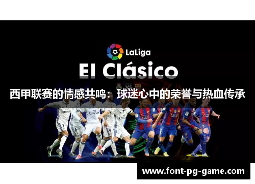 西甲联赛的情感共鸣:球迷心中的荣誉与热血传承 西甲联赛的情感共鸣:球迷心中的荣誉与热血传承