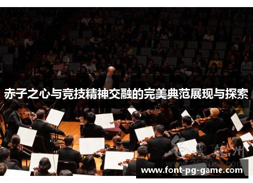 赤子之心与竞技精神交融的完美典范展现与探索 赤子之心与竞技精神交融的完美典范展现与探索