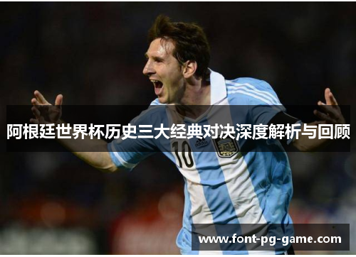 阿根廷世界杯历史三大经典对决深度解析与回顾 阿根廷世界杯历史三大经典对决深度解析与回顾