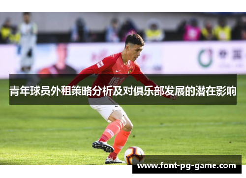 青年球员外租策略分析及对俱乐部发展的潜在影响 青年球员外租策略分析及对俱乐部发展的潜在影响