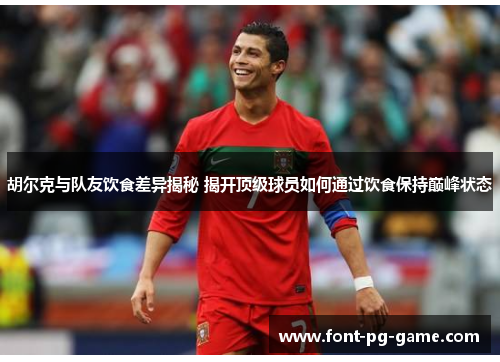 胡尔克与队友饮食差异揭秘 揭开顶级球员如何通过饮食保持巅峰状态 胡尔克与队友饮食差异揭秘 揭开顶级球员如何通过饮食保持巅峰状态