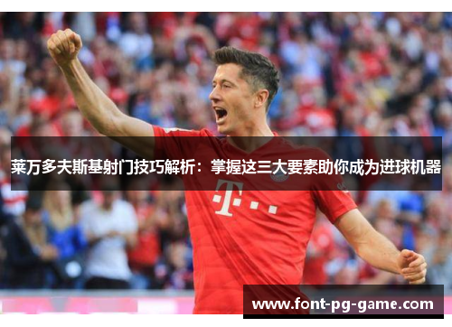 莱万多夫斯基射门技巧解析:掌握这三大要素助你成为进球机器 莱万多夫斯基射门技巧解析:掌握这三大要素助你成为进球机器