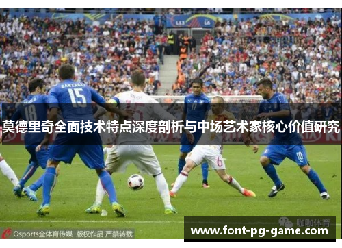 莫德里奇全面技术特点深度剖析与中场艺术家核心价值研究 莫德里奇全面技术特点深度剖析与中场艺术家核心价值研究