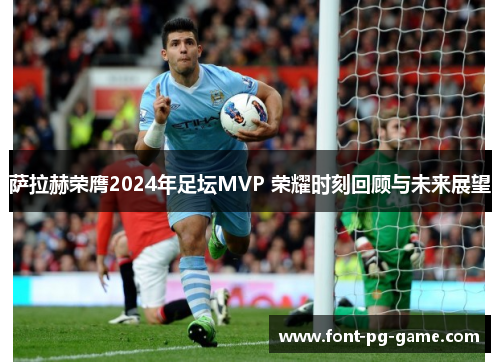 萨拉赫荣膺2024年足坛MVP 荣耀时刻回顾与未来展望 萨拉赫荣膺2024年足坛MVP 荣耀时刻回顾与未来展望