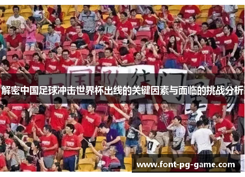 解密中国足球冲击世界杯出线的关键因素与面临的挑战分析