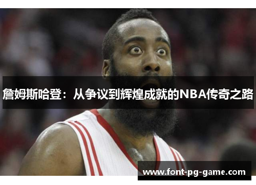 詹姆斯哈登:从争议到辉煌成就的NBA传奇之路 詹姆斯哈登:从争议到辉煌成就的NBA传奇之路