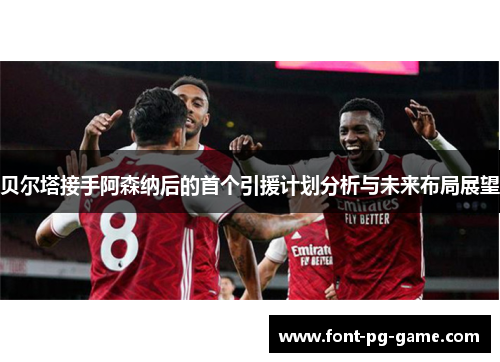 贝尔塔接手阿森纳后的首个引援计划分析与未来布局展望 贝尔塔接手阿森纳后的首个引援计划分析与未来布局展望