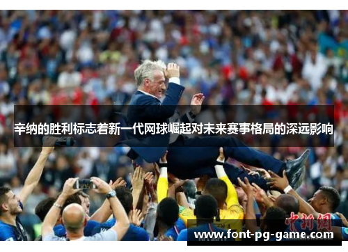 辛纳的胜利标志着新一代网球崛起对未来赛事格局的深远影响