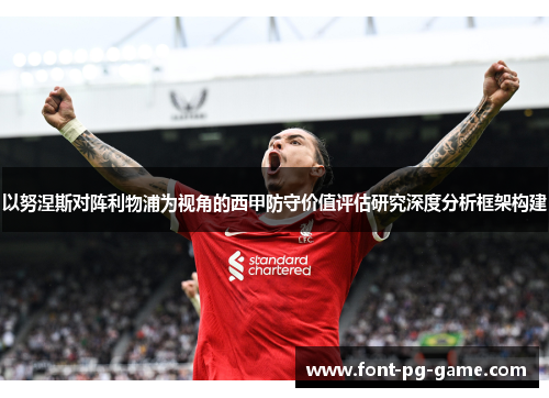 以努涅斯对阵利物浦为视角的西甲防守价值评估研究深度分析框架构建 以努涅斯对阵利物浦为视角的西甲防守价值评估研究深度分析框架构建