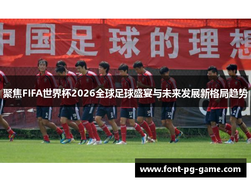 聚焦FIFA世界杯2026全球足球盛宴与未来发展新格局趋势 聚焦FIFA世界杯2026全球足球盛宴与未来发展新格局趋势