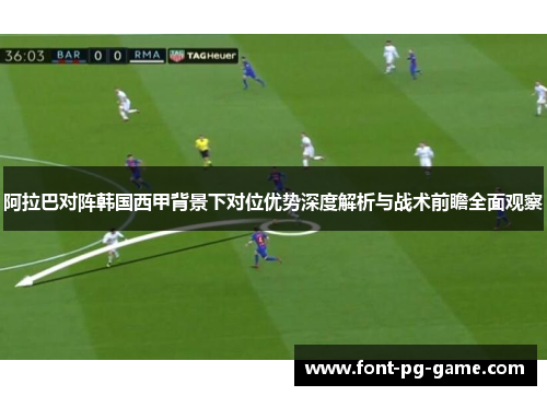 阿拉巴对阵韩国西甲背景下对位优势深度解析与战术前瞻全面观察