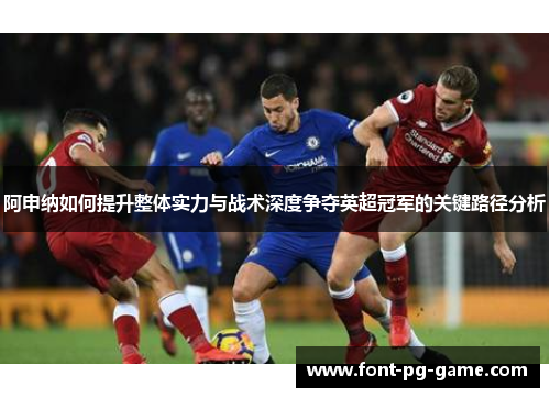 阿申纳如何提升整体实力与战术深度争夺英超冠军的关键路径分析 阿申纳如何提升整体实力与战术深度争夺英超冠军的关键路径分析