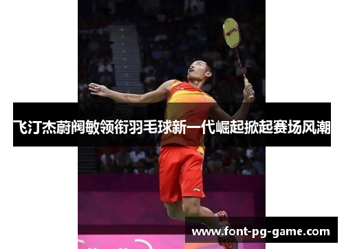 飞汀杰蔚阀敏领衔羽毛球新一代崛起掀起赛场风潮 飞汀杰蔚阀敏领衔羽毛球新一代崛起掀起赛场风潮