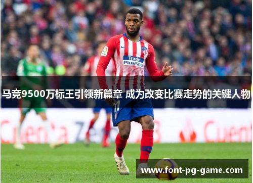 马竞9500万标王引领新篇章 成为改变比赛走势的关键人物 马竞9500万标王引领新篇章 成为改变比赛走势的关键人物