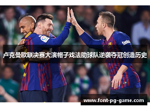 卢克曼欧联决赛大演帽子戏法助球队逆袭夺冠创造历史